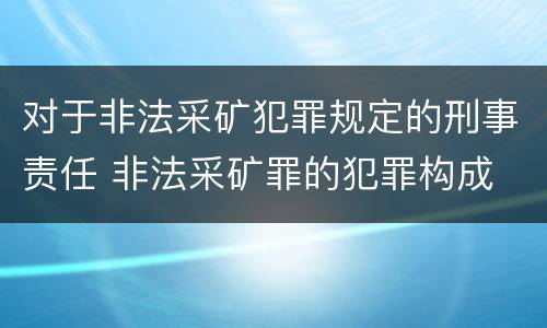 对于非法采矿犯罪规定的刑事责任 非法采矿罪的犯罪构成