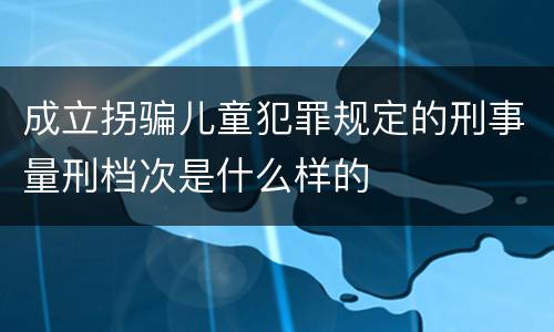 成立拐骗儿童犯罪规定的刑事量刑档次是什么样的