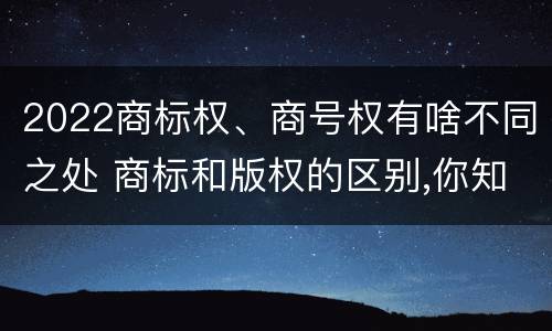 2022商标权、商号权有啥不同之处 商标和版权的区别,你知道多少?