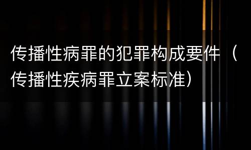 传播性病罪的犯罪构成要件（传播性疾病罪立案标准）