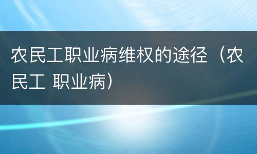 农民工职业病维权的途径(农民工 职业病)