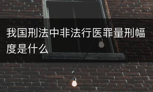 我国刑法中非法行医罪量刑幅度是什么