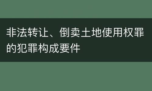 非法转让、倒卖土地使用权罪的犯罪构成要件