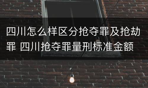 四川怎么样区分抢夺罪及抢劫罪 四川抢夺罪量刑标准金额