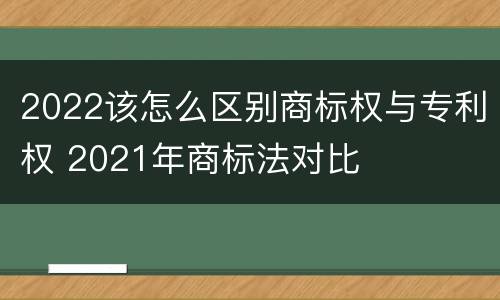 2022该怎么区别商标权与专利权 2021年商标法对比