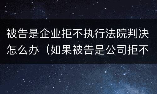 被告是企业拒不执行法院判决怎么办（如果被告是公司拒不履行法院判决怎么办）