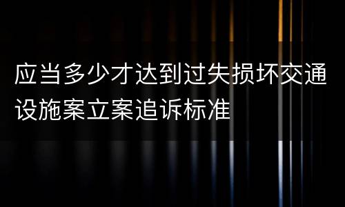 应当多少才达到过失损坏交通设施案立案追诉标准