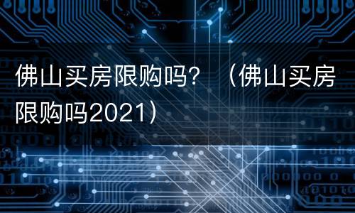 佛山买房限购吗？（佛山买房限购吗2021）