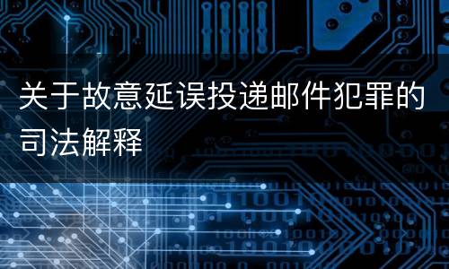 关于故意延误投递邮件犯罪的司法解释