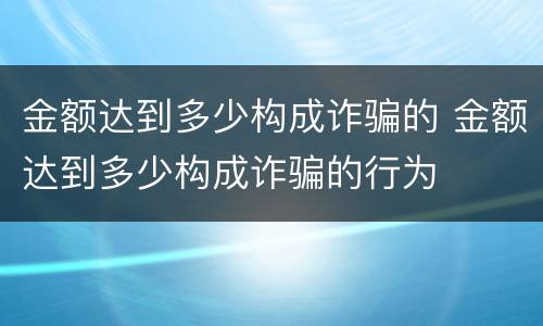 金额达到多少构成诈骗的 金额达到多少构成诈骗的行为