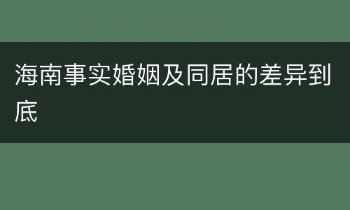 海南事实婚姻及同居的差异到底