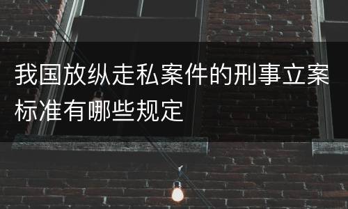 我国放纵走私案件的刑事立案标准有哪些规定