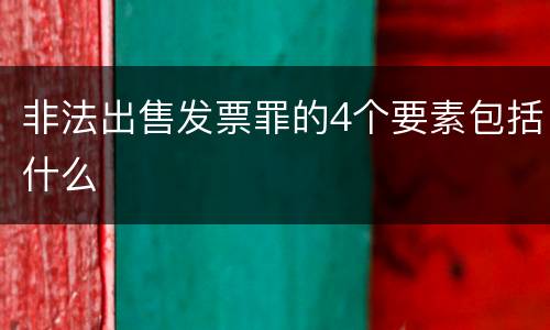 非法出售发票罪的4个要素包括什么