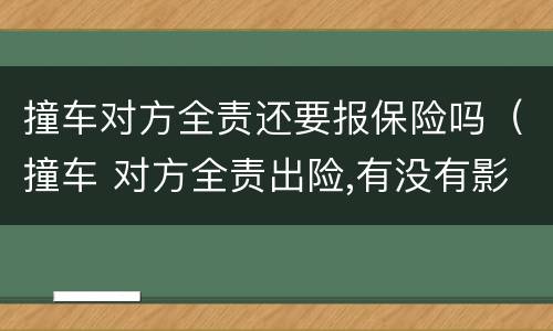 撞车对方全责还要报保险吗（撞车 对方全责出险,有没有影响）