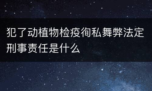 犯了动植物检疫徇私舞弊法定刑事责任是什么