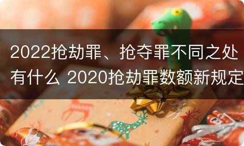 2022抢劫罪、抢夺罪不同之处有什么 2020抢劫罪数额新规定