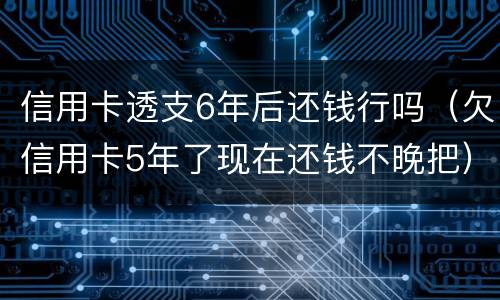 信用卡透支6年后还钱行吗（欠信用卡5年了现在还钱不晚把）