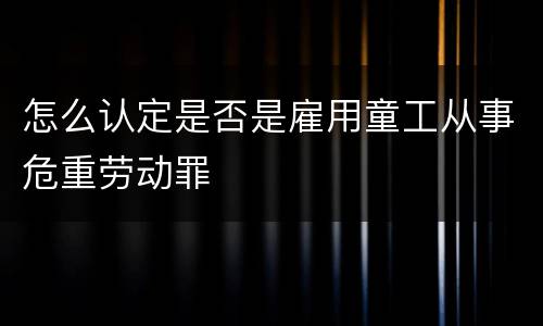 怎么认定是否是雇用童工从事危重劳动罪