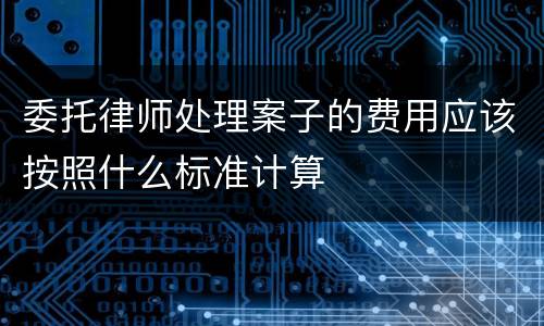 委托律师处理案子的费用应该按照什么标准计算