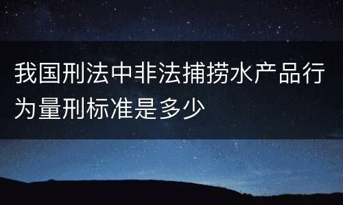 我国刑法中非法捕捞水产品行为量刑标准是多少