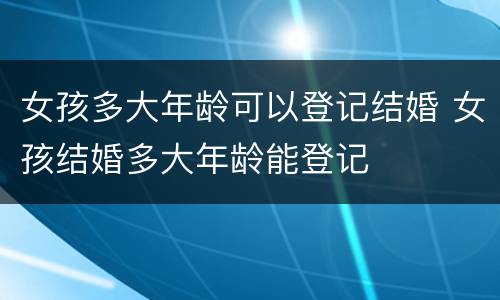 女孩多大年龄可以登记结婚 女孩结婚多大年龄能登记
