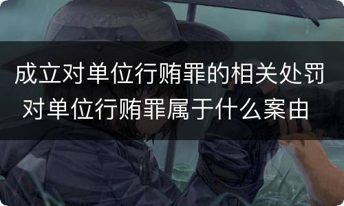 成立对单位行贿罪的相关处罚 对单位行贿罪属于什么案由