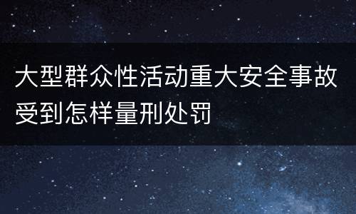 大型群众性活动重大安全事故受到怎样量刑处罚