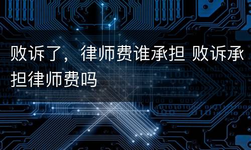 败诉了，律师费谁承担 败诉承担律师费吗