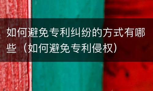如何避免专利纠纷的方式有哪些（如何避免专利侵权）