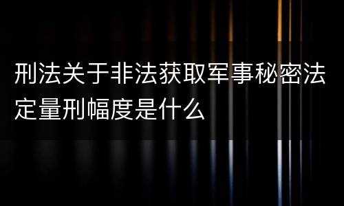 刑法关于非法获取军事秘密法定量刑幅度是什么