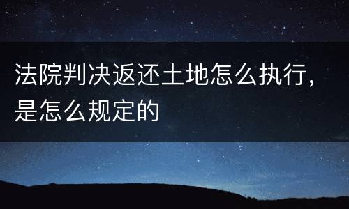 法院判决返还土地怎么执行，是怎么规定的