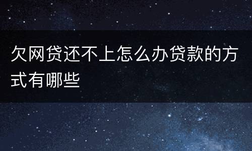 欠网贷还不上怎么办贷款的方式有哪些