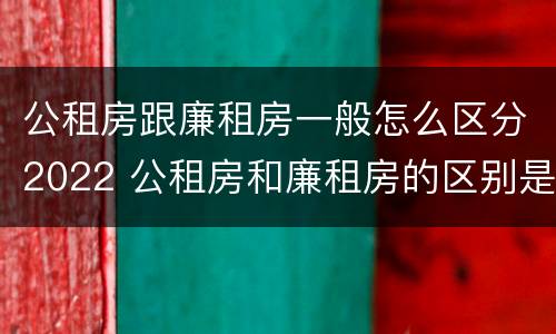 公租房跟廉租房一般怎么区分2022 公租房和廉租房的区别是什么请继续我在听