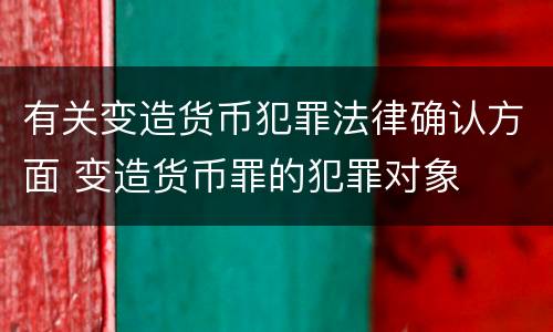 有关变造货币犯罪法律确认方面 变造货币罪的犯罪对象