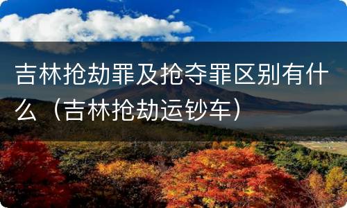吉林抢劫罪及抢夺罪区别有什么（吉林抢劫运钞车）