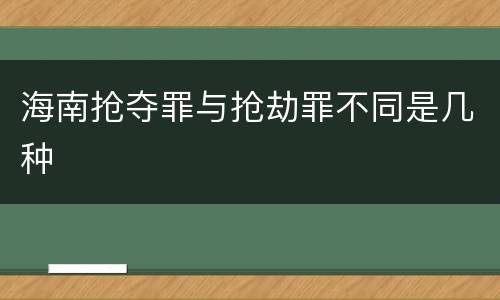 海南抢夺罪与抢劫罪不同是几种