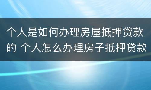 个人是如何办理房屋抵押贷款的 个人怎么办理房子抵押贷款