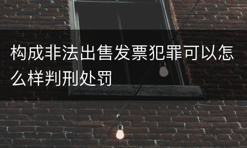 构成非法出售发票犯罪可以怎么样判刑处罚