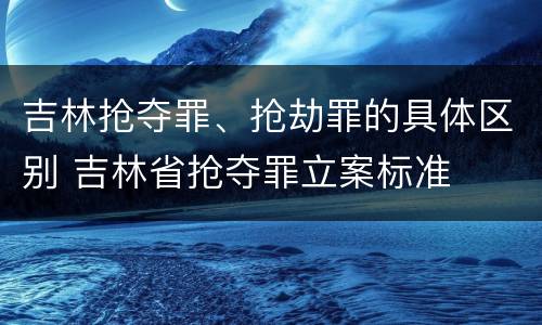 吉林抢夺罪、抢劫罪的具体区别 吉林省抢夺罪立案标准