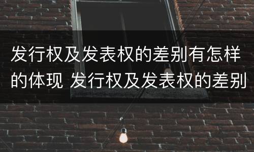 发行权及发表权的差别有怎样的体现 发行权及发表权的差别有怎样的体现