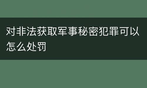 对非法获取军事秘密犯罪可以怎么处罚