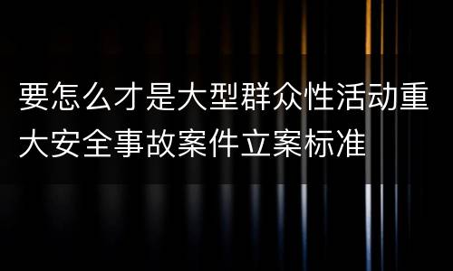 要怎么才是大型群众性活动重大安全事故案件立案标准