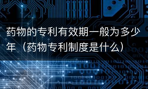 药物的专利有效期一般为多少年（药物专利制度是什么）