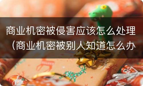 商业机密被侵害应该怎么处理（商业机密被别人知道怎么办）