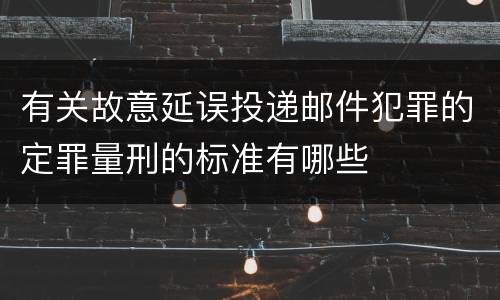 有关故意延误投递邮件犯罪的定罪量刑的标准有哪些