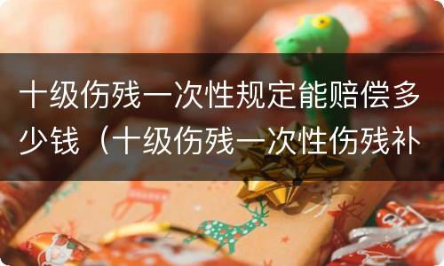十级伤残一次性规定能赔偿多少钱（十级伤残一次性伤残补助金赔偿标准）