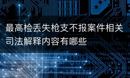 最高检丢失枪支不报案件相关司法解释内容有哪些