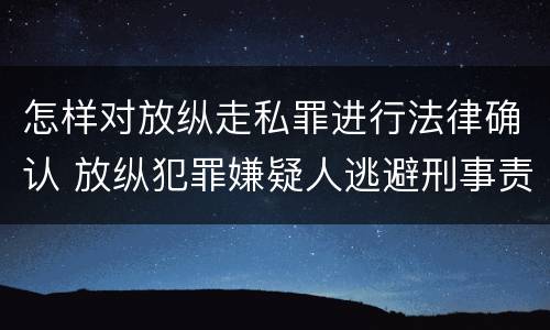 怎样对放纵走私罪进行法律确认 放纵犯罪嫌疑人逃避刑事责任