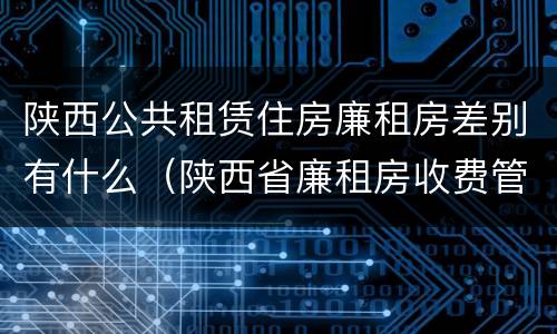 陕西公共租赁住房廉租房差别有什么（陕西省廉租房收费管理办法）