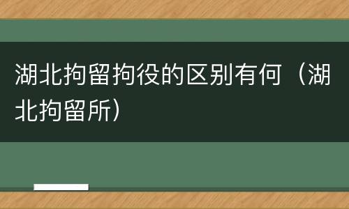 湖北拘留拘役的区别有何（湖北拘留所）